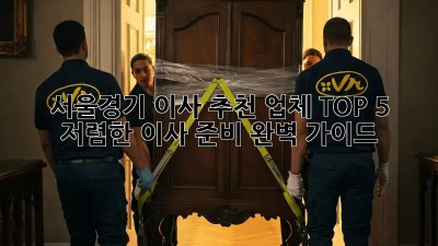 서울/경기 이사 추천 업체 TOP 5! 저렴한 이사 준비 완벽 가이드 👍