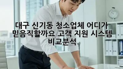 대구 신기동 청소업체, 어디가 믿음직할까요? 고객 지원 시스템 비교분석!