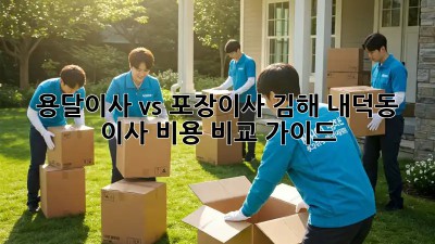 용달이사 vs 포장이사: 김해 내덕동 이사 비용 비교 가이드
